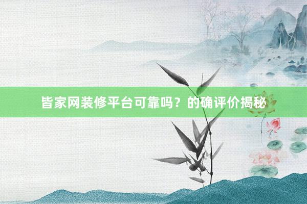 皆家网装修平台可靠吗？的确评价揭秘